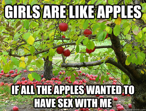 Girls are like apples If all the apples wanted to have sex with me  
