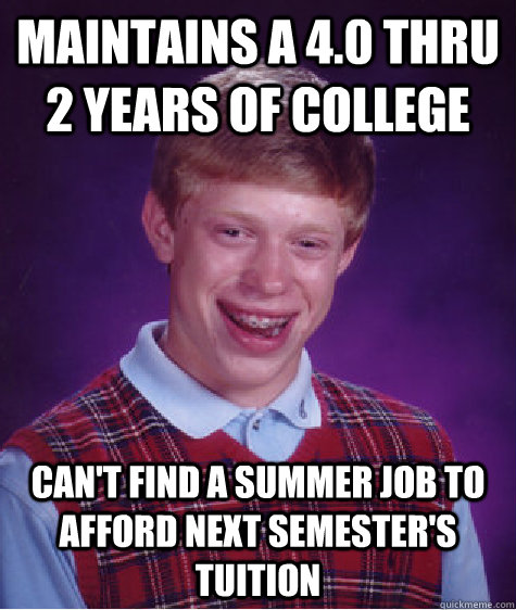 Maintains a 4.0 thru 2 years of college Can't find a summer job to afford next semester's tuition  Bad Luck Brian