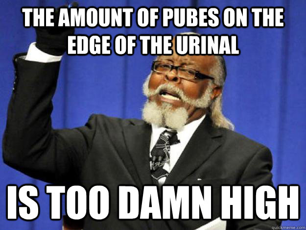 The amount of pubes on the edge of the urinal is too damn high  Toodamnhigh
