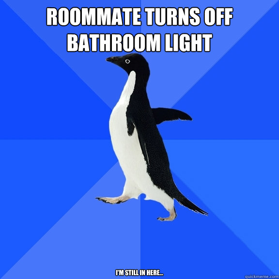 Roommate turns off bathroom light I'm still in here...  Socially Awkward Penguin