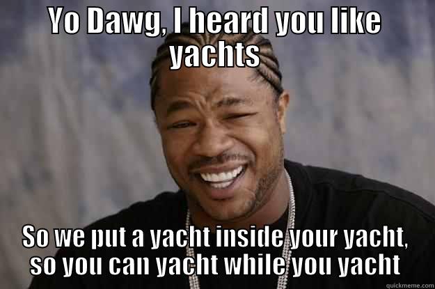 Too many yachts - YO DAWG, I HEARD YOU LIKE YACHTS SO WE PUT A YACHT INSIDE YOUR YACHT, SO YOU CAN YACHT WHILE YOU YACHT Xzibit meme