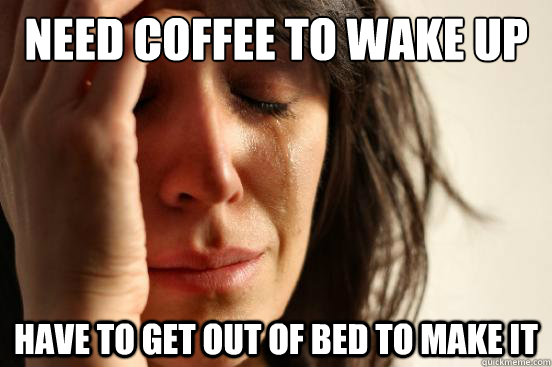 Need coffee to wake up Have to get out of bed to make it  First World Problems