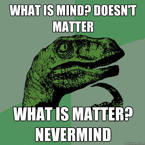 what is mind? doesn't matter What is matter? nevermind - what is mind? doesn't matter What is matter? nevermind  Philosoraptor
