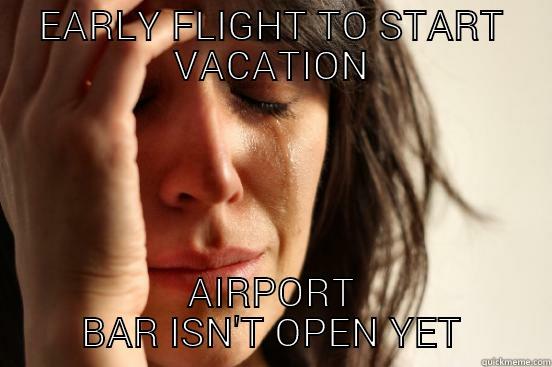 EARLY FLIGHT TO START VACATION AIRPORT BAR ISN'T OPEN YET First World Problems