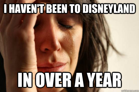 I haven't been to Disneyland In over a year  First World Problems