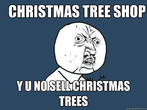 Christmas tree shop Y u no sell christmas trees  Y U No