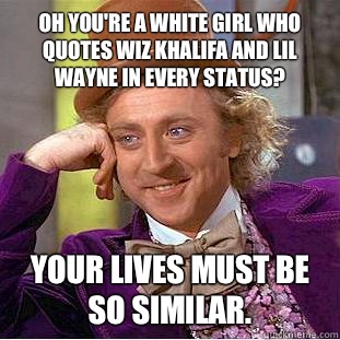 Oh you're a white girl who quotes wiz khalifa and lil Wayne in every status? Your lives must be so similar.   Condescending Wonka