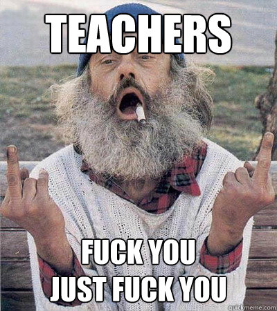 TEACHERS Fuck you 
just FUCK YOU  
