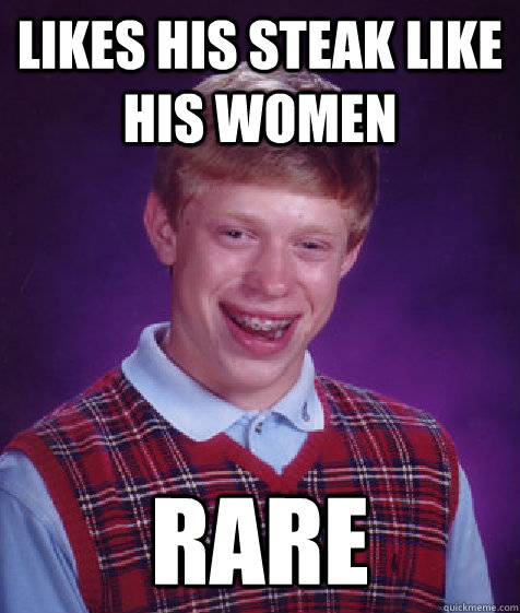Likes his steak like his women Rare - Likes his steak like his women Rare  Bad Luck Brian