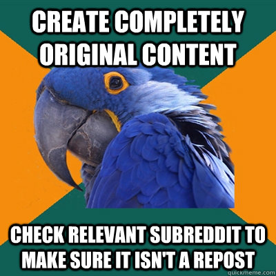 Create completely original content Check relevant subreddit to make sure it isn't a repost  Paranoid Parrot