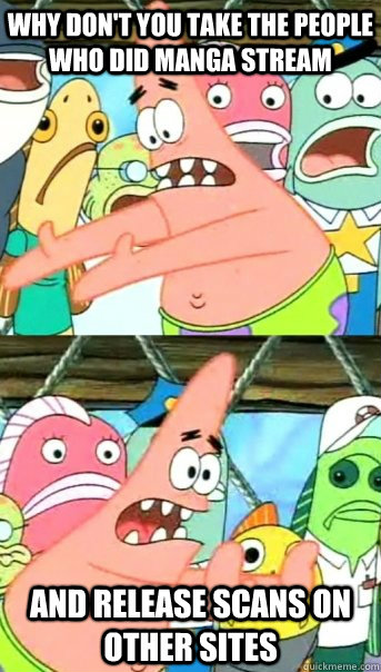 Why don't you take the people who did Manga stream and release scans on other sites  Push it somewhere else Patrick