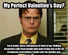 My Perfect Valentine's Day? I'm at home, three cell phones in front of me; fielding desperate calls from people who want to buy one of the 50 restaurant reservations I made over six months ago.  