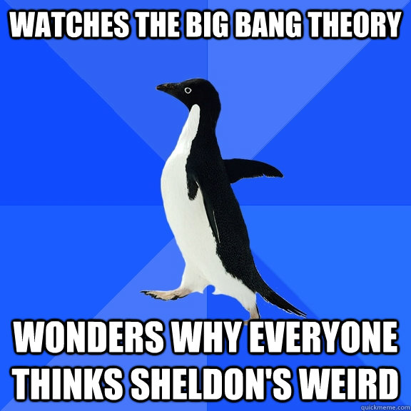 Watches The Big Bang Theory Wonders why everyone thinks Sheldon's weird  Socially Awkward Penguin