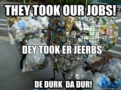 THEY TOOK OUR Jobs! dey took er jeerbs de durk  da dur! - THEY TOOK OUR Jobs! dey took er jeerbs de durk  da dur!  a homeless standpoint on recycling trucks