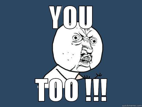  YOU  TOO !!! Y U No