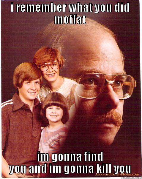 I REMEMBER WHAT YOU DID MOFFAT IM GONNA FIND YOU AND IM GONNA KILL YOU Vengeance Dad