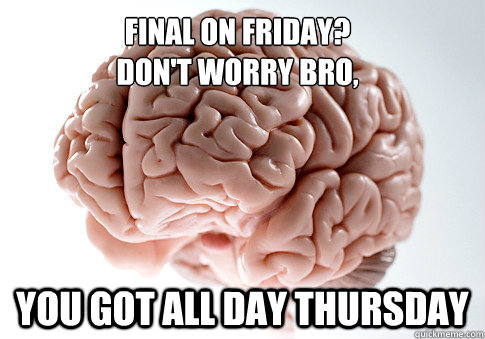 Final on Friday?
Don't worry bro, You got all day Thursday  Scumbag Brain