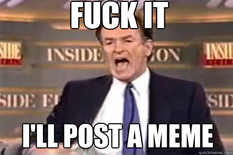 fuck it I'll post a meme - fuck it I'll post a meme  Fuck It Bill OReilly