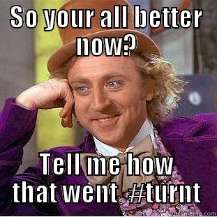 SO YOUR ALL BETTER NOW? TELL ME HOW THAT WENT  #TURNT Condescending Wonka