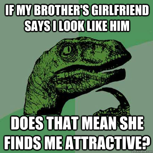 if my brother's girlfriend says i look like him does that mean she finds me attractive?  Philosoraptor