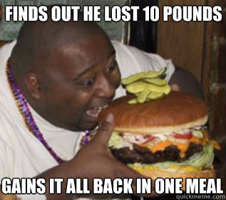 Finds out he lost 10 pounds gains it all back in one meal  Fat people