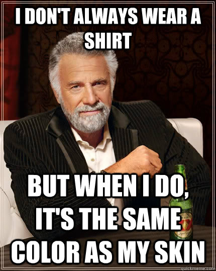 I don't always wear a shirt but when i do, it's the same color as my skin  The Most Interesting Man In The World