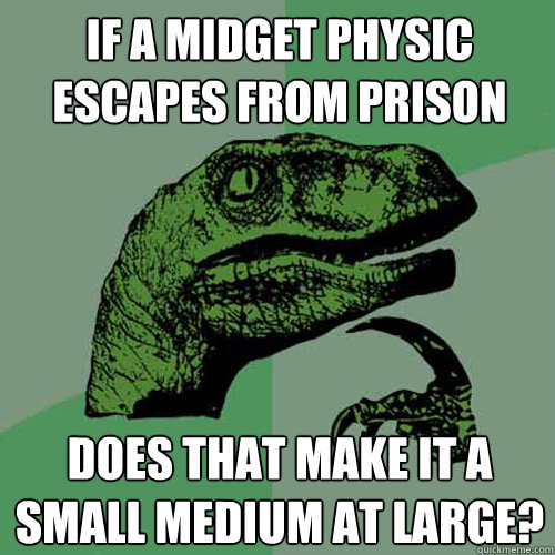 If a midget physic escapes from prison does that make it a small medium at large?  Philosoraptor