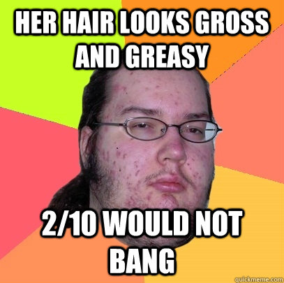 Her hair looks gross and greasy 2/10 would not bang  Butthurt Dweller