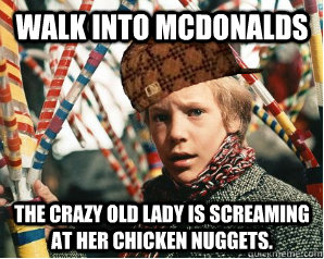 Walk into McDonalds The crazy old lady is screaming at her chicken nuggets. - Walk into McDonalds The crazy old lady is screaming at her chicken nuggets.  Scumbag Charlie Bucket