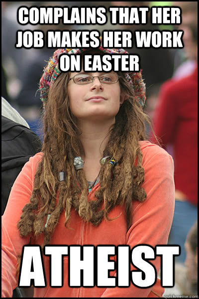 Complains that her job makes her work on Easter atheist  College Liberal