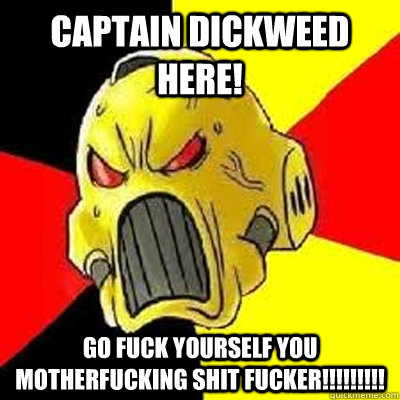 CAPTAIN DICKWEED HERE! GO FUCK YOURSELF YOU MOTHERFUCKING SHIT FUCKER!!!!!!!!!  