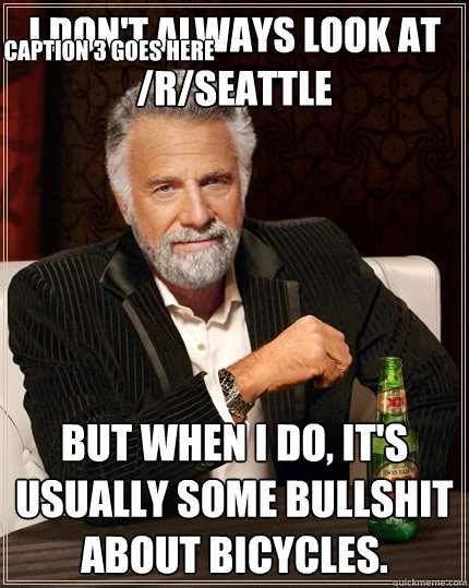I don't always look at /r/seattle But when I do, it's usually some bullshit about bicycles. Caption 3 goes here  The Most Interesting Man In The World