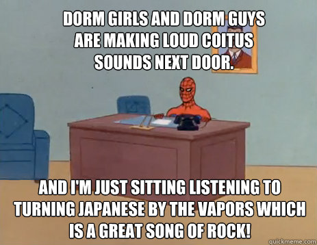 dorm girls and dorm guys are making loud coitus sounds next door. And i'm just sitting listening to turning japanese by the vapors which is a great song of rock!  masturbating spiderman