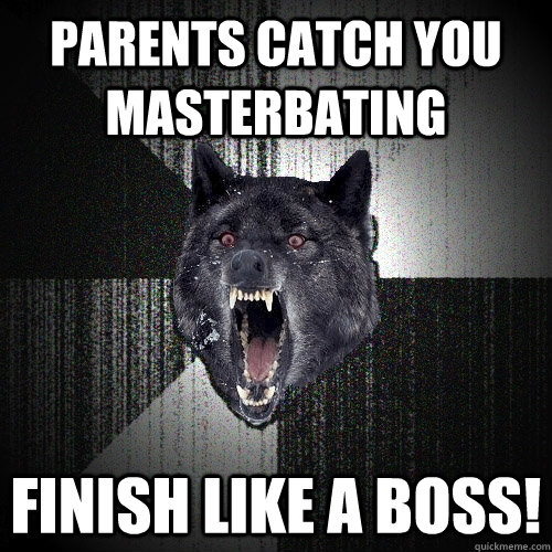 parents catch you masterbating finish like a boss!  Insanity Wolf