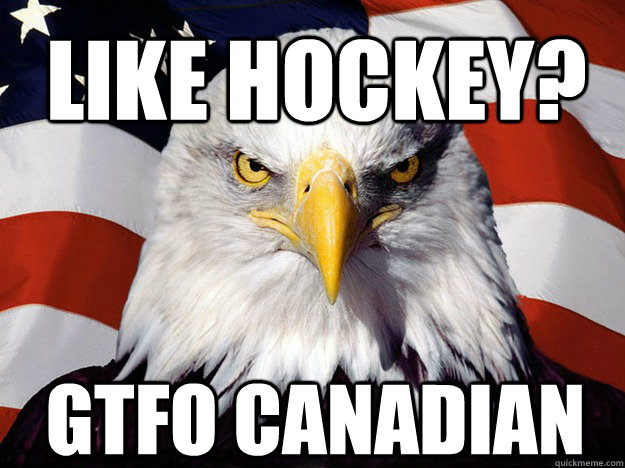 like hockey? Gtfo Canadian  Patriotic Eagle