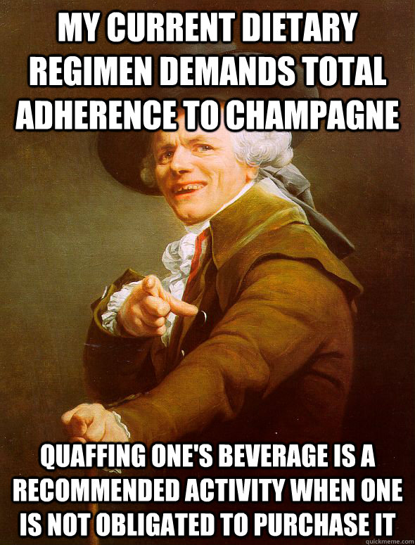 My current dietary regimen demands total adherence to champagne Quaffing one's beverage is a recommended activity when one is not obligated to purchase it - My current dietary regimen demands total adherence to champagne Quaffing one's beverage is a recommended activity when one is not obligated to purchase it  Joseph Ducreux