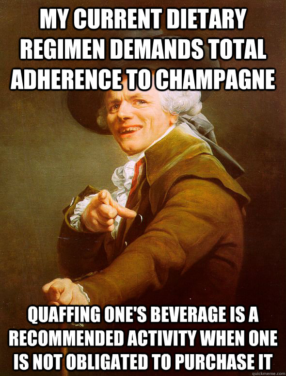 My current dietary regimen demands total adherence to champagne Quaffing one's beverage is a recommended activity when one is not obligated to purchase it  Joseph Ducreux