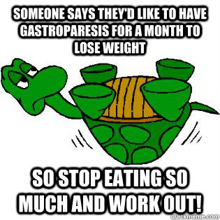 Someone says they'd like to have Gastroparesis for a month to lose weight So stop eating so much and work out!  Gastroparesis Turtle
