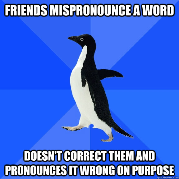friends mispronounce a word doesn't correct them and pronounces it wrong on purpose  Socially Awkward Penguin