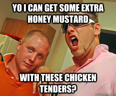 YO i CAN get some extra honey mustard with these chicken tenders?  Douchebag