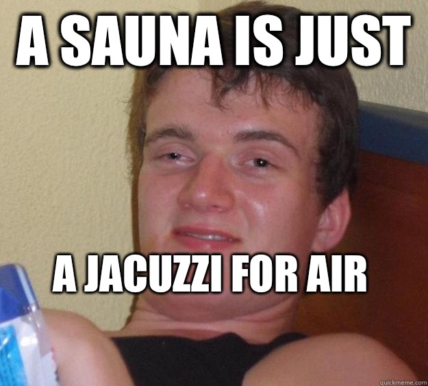 A sauna is just  a jacuzzi for air
  10 Guy