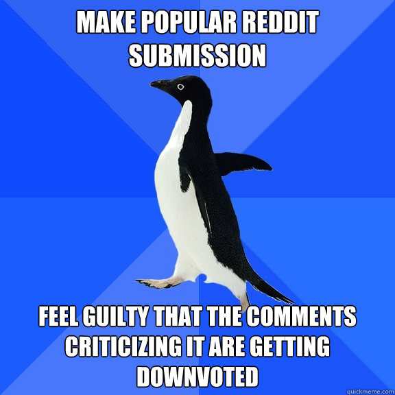 make popular reddit submission feel guilty that the comments criticizing it are getting downvoted  Socially Awkward Penguin