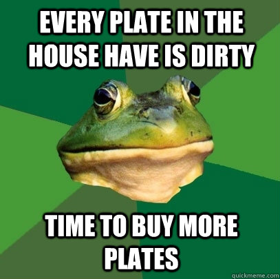every plate in the house have is dirty time to buy more plates  Foul Bachelor Frog