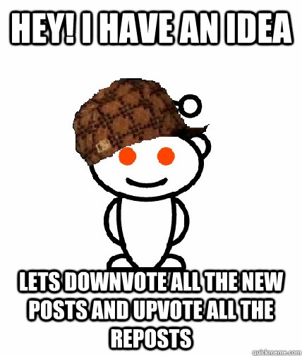 HEY! I Have an idea Lets downvote all the new posts and upvote all the reposts  Scumbag Redditor