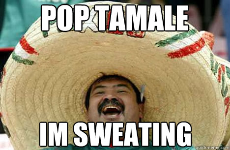 Pop Tamale im sweating - Pop Tamale im sweating  Merry mexican