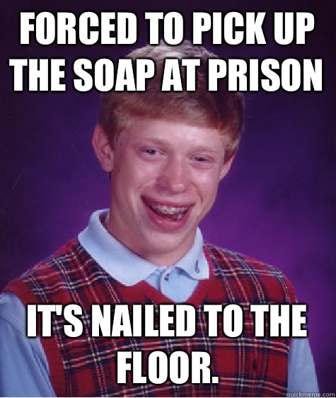 Forced to pick up the soap at prison It's nailed to the floor. - Forced to pick up the soap at prison It's nailed to the floor.  Bad Luck Brian ESL