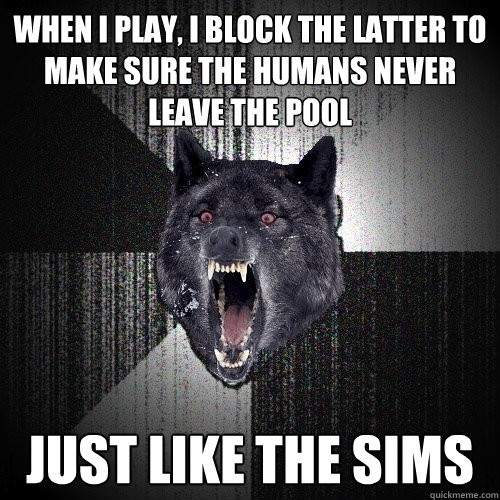 when i play, I block the latter to make sure the humans never leave the pool just like the sims  Insanity Wolf