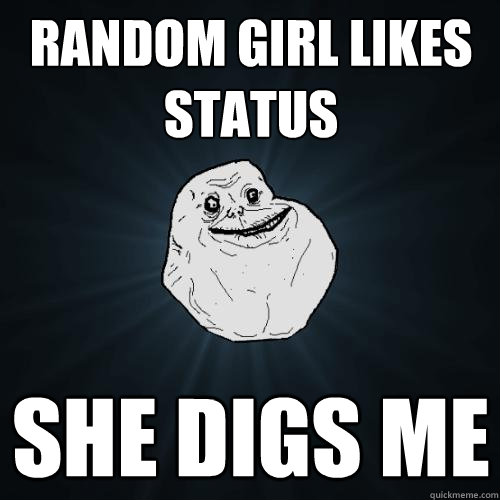 random girl likes status she digs me  Forever Alone