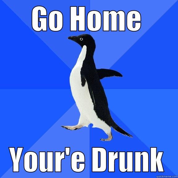 GO HOME YOUR'E DRUNK Socially Awkward Penguin