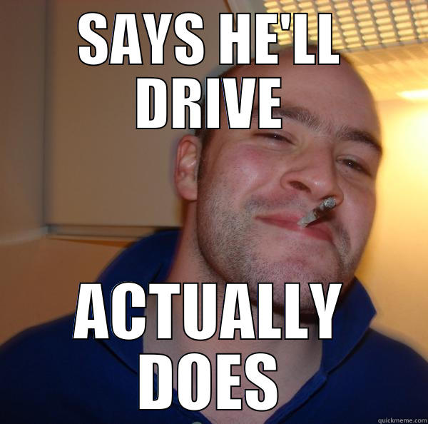 Good Guy DD - SAYS HE'LL DRIVE ACTUALLY DOES Good Guy Greg 